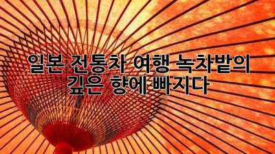일본 전통차 여행: 녹차밭의 깊은 향에 빠지다