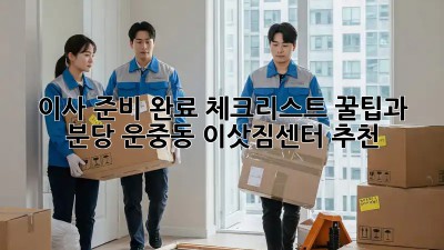 이사 준비 완료 체크리스트: 꿀팁과 분당 운중동 이삿짐센터 추천